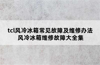 tcl风冷冰箱常见故障及维修办法 风冷冰箱维修故障大全集